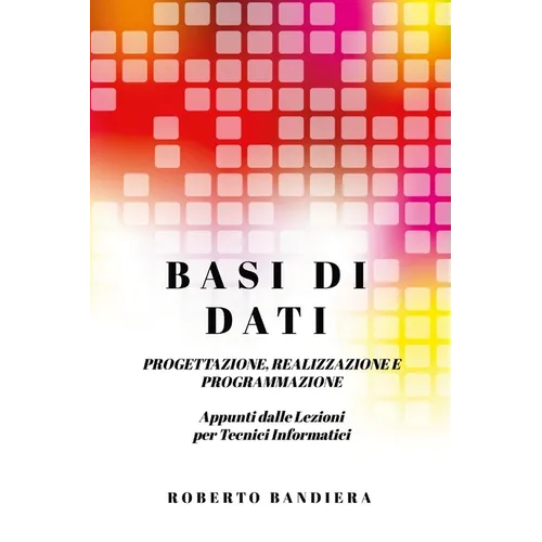 Basi Di Dati - Progettazione, Realizzazione E Programmazione: Appunti dalle lezioni per Tecnici Informatici