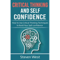 Critical Thinking and Self-Confidence: How to Use Critical Thinking Techniques to Build Your Self-confidence