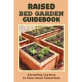 Raised Bed Garden Guidebook: Everything You Need To Know About Raised Beds: How To Build A Raised Garden Bed