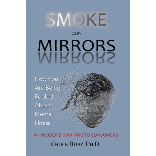 Smoke and Mirrors: How You Are Being Fooled About Mental Illness - An Insider's Warning to Consumers