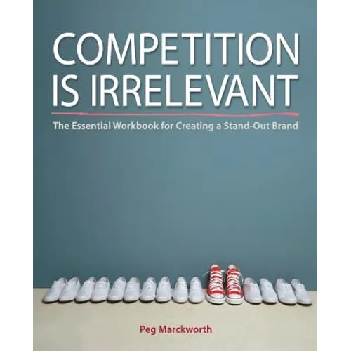 Competition is Irrelevant: The Essential Workbook for Creating a Stand-Out Brand
