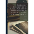 The Occult Significance of Blood ... Authorised Translation From Notes of a Lecture by Rudolf Steiner ..