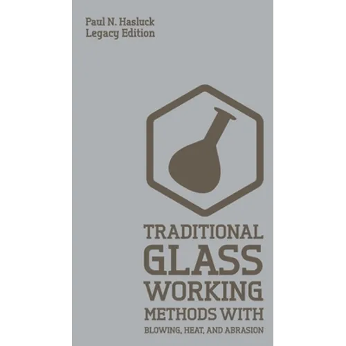Traditional Glass Working Methods With Blowing, Heat, And Abrasion (Legacy Edition): Classic Approaches for Manufacture And Equipment