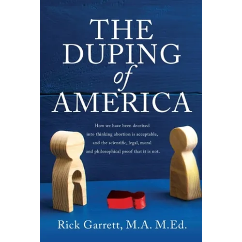 The Duping of America: How we have been deceived into thinking abortion is acceptable, and the scientific, legal, moral and philosophical proof that i