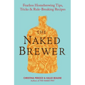 The Naked Brewer: Fearless Homebrewing Tips, Tricks & Rule-breaking Recipes