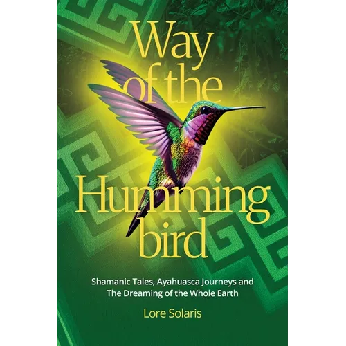 Way of the Hummingbird: Shamanic Tales, Ayahuasca Journeys and the Dreaming of the Whole Earth