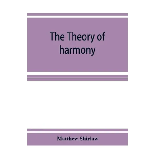 The theory of harmony; an inquiry into the natural principles of harmony, with an examination of the chief systems of harmony from Rameau to the prese