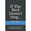 If The Bird Doesn't Sing...: One person's search for the meaning of leadership