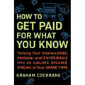 How to Get Paid for What You Know: Turning Your Knowledge, Passion, and Experience Into an Online Income Stream in Your Spare Time