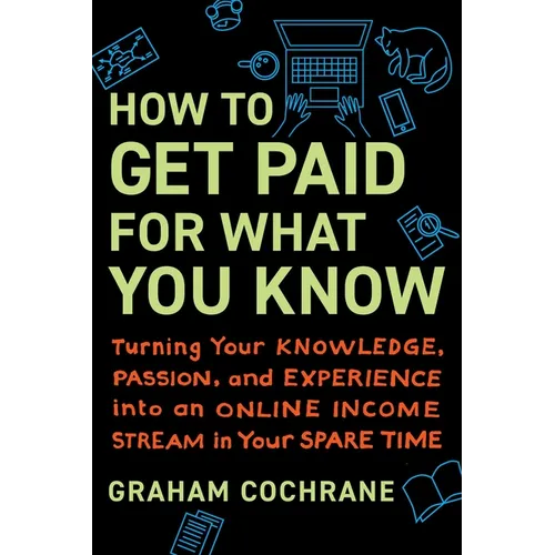 How to Get Paid for What You Know: Turning Your Knowledge, Passion, and Experience Into an Online Income Stream in Your Spare Time