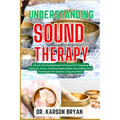 Understanding Sound Therapy: Unlock The Healing Power Of Sound For Targeting Wellness, Focus, Practical Applications, Key Insights And Techniques F