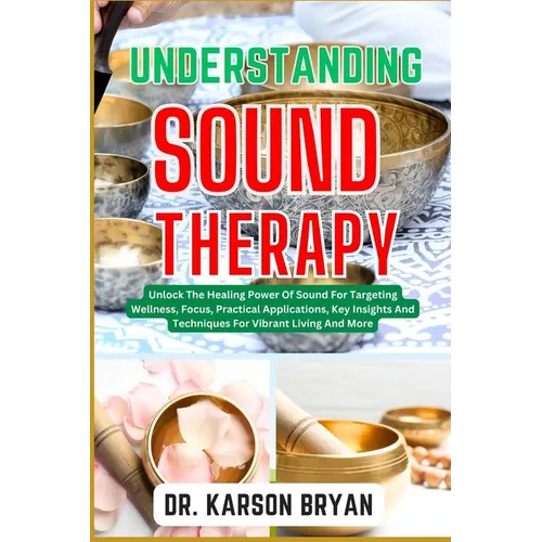 Understanding Sound Therapy: Unlock The Healing Power Of Sound For Targeting Wellness, Focus, Practical Applications, Key Insights And Techniques F - Paperback
