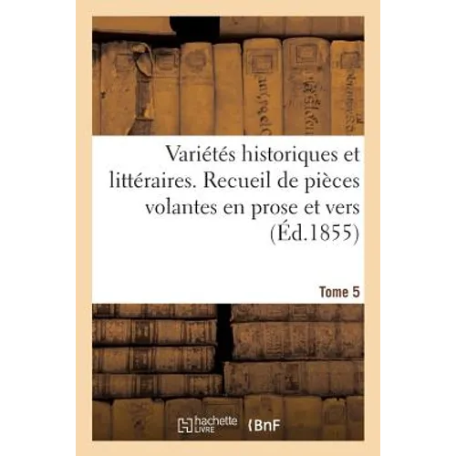 Variétés Historiques Et Littéraires. Tome 5: Recueil de Pièces Volantes Rares Et Curieuses En Prose Et En Vers