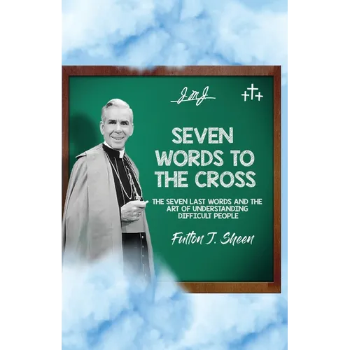 Seven Words to the Cross: The Seven Last Words and the Art of Understanding Difficult People