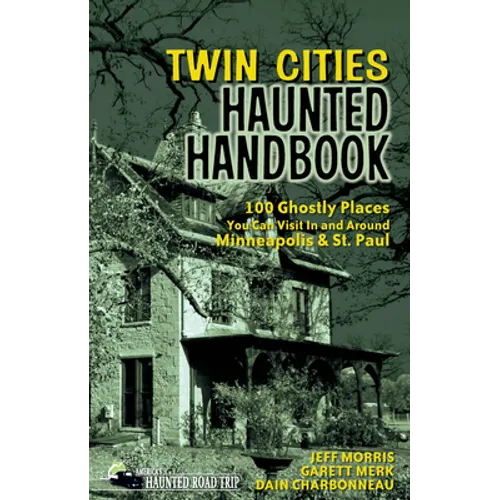 Twin Cities Haunted Handbook: 100 Ghostly Places You Can Visit in and Around Minneapolis and St. Paul