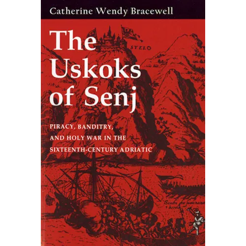 The Uskoks of Senj: Piracy, Banditry, and Holy War in the Sixteenth-Century Adriatic