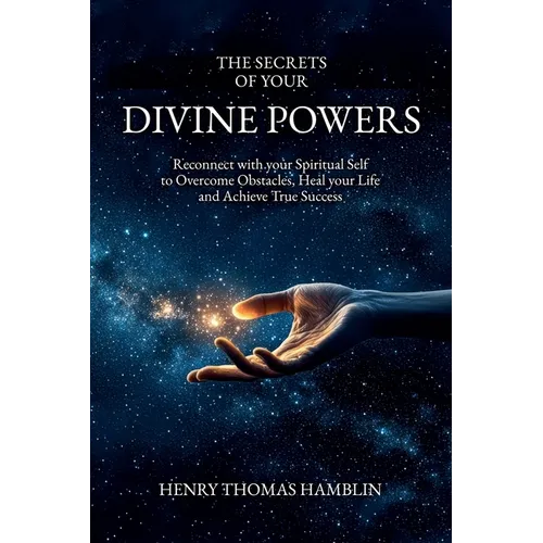The Secrets of your Divine Powers: Reconnect with your Spiritual Self to Overcome Obstacles, Heal your Life and Achieve True Success