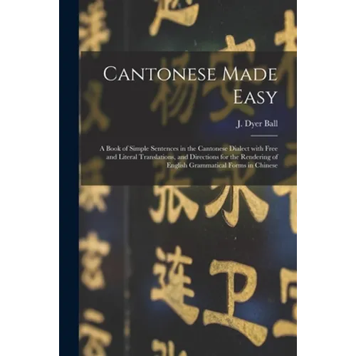 Cantonese Made Easy: a Book of Simple Sentences in the Cantonese Dialect With Free and Literal Translations, and Directions for the Renderi