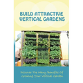 Build Attractive Vertical Gardens: Discover The Many Benefits Of Growing Your Vertical Garden: Vertical Garden Design For Home