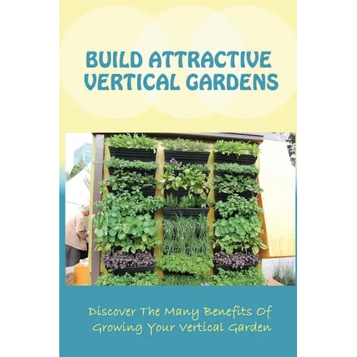 Build Attractive Vertical Gardens: Discover The Many Benefits Of Growing Your Vertical Garden: Vertical Garden Design For Home