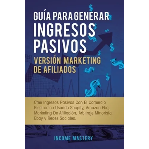 Guía Para Generar Ingresos Pasivos Versión Marketing de Afiliados: Cree Ingresos Pasivos Con El Comercio Electrónico Usando Shopify, Amazon FBA, Marke