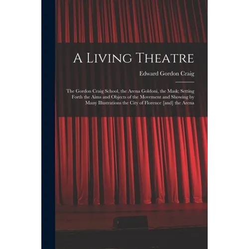 A Living Theatre: the Gordon Craig School, the Arena Goldoni, the Mask; Setting Forth the Aims and Objects of the Movement and Showing b