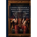 A Maryland Manor; a Novel of Plantation Aristocracy and its Fall