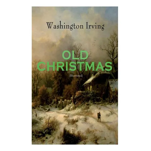 OLD CHRISTMAS (Illustrated): Warm-Hearted Tales of Christmas Festivities & Celebrations