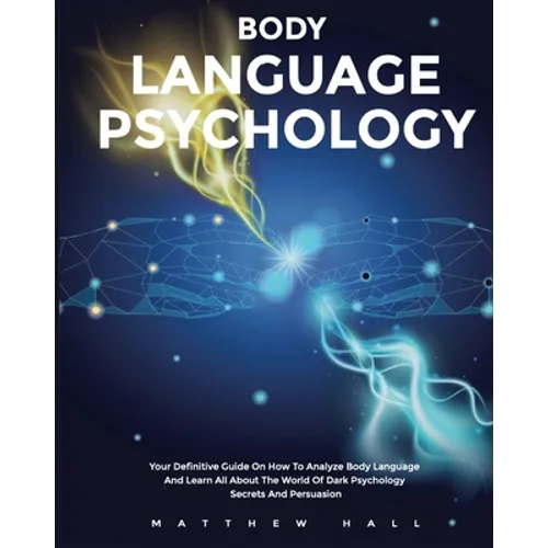 Body Language Psychology: Your Definitive Guide On How To Analyze Body Language And Learn All About The World Of Dark Psychology Secrets And Persuasio