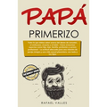 Papá primerizo: Todo lo que debes saber acerca del deseo de concebir, el embarazo, el parto y el bebé; Cómo armonizar aspectos como hi