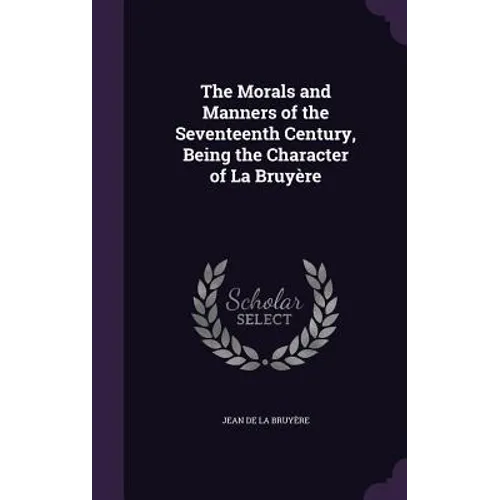 The Morals and Manners of the Seventeenth Century, Being the Character of La Bruyère