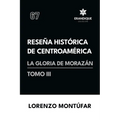 Reseña Histórica de Centroamérica: La Gloria de Morazán (Tomo III)