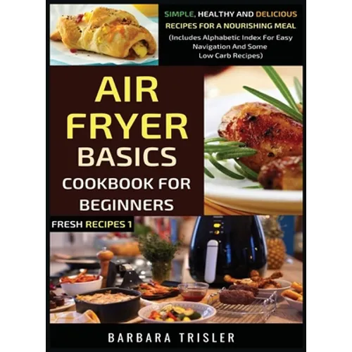 Air Fryer Cookbook Basics For Beginners: Simple, Healthy And Delicious Recipes For A Nourishing Meal (Includes Alphabetic Index For Easy Navigation An