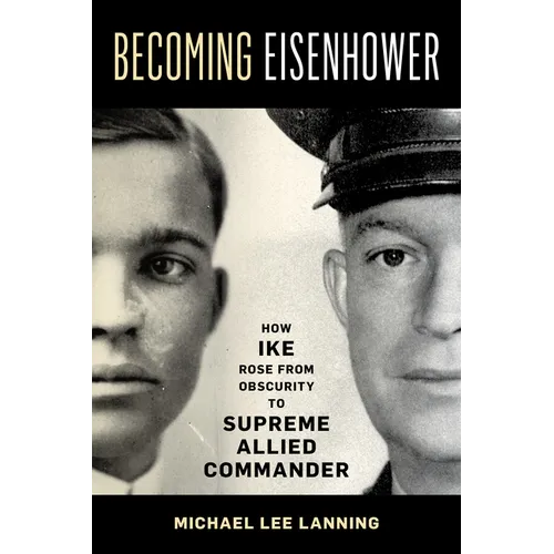 Becoming Eisenhower: How Ike Rose from Obscurity to Supreme Allied Commander