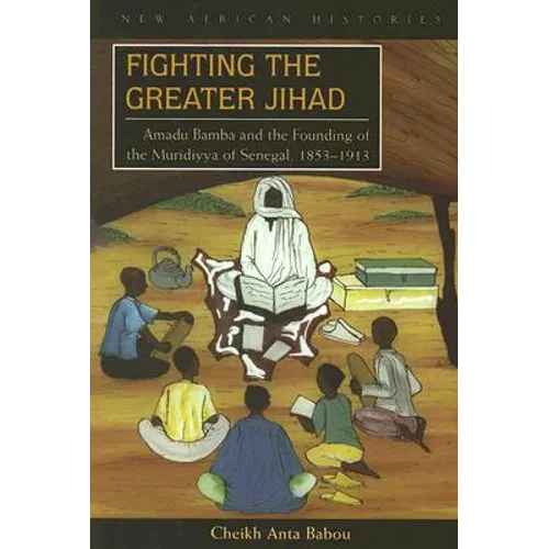 Fighting the Greater Jihad: Amadu Bamba and the Founding of the Muridiyya of Senegal, 1853-1913