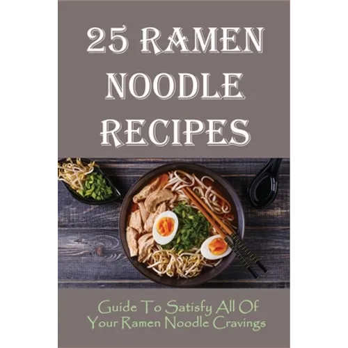 25 Ramen Noodle Recipes: Guide To Satisfy All Of Your Ramen Noodle Cravings: Ramen Noodles Cookbook