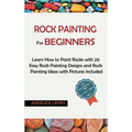 Rock Painting for Beginners: Learn How to Paint Rocks with 20 Easy Rock Painting Designs and Rock Painting Ideas with Pictures Included Rock Painting