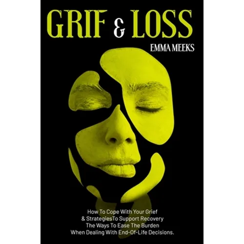 Grief & Loss: How To Cope With Your Grief And Strategies To Support Recovery The Ways To Ease The Burden When Dealing With End-Of-Life Decisions.