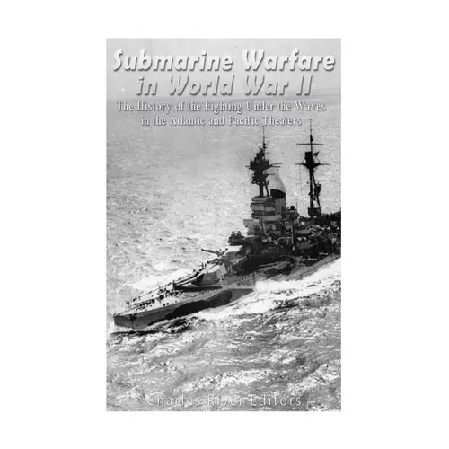 Submarine Warfare in World War II: The History of the Fighting Under the Waves in the Atlantic and Pacific Theaters