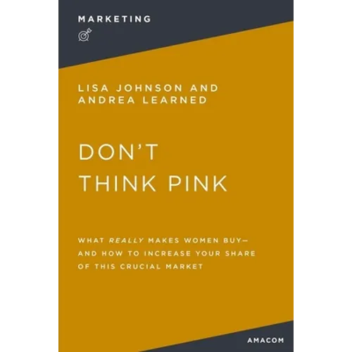 Don't Think Pink: What Really Makes Women Buy and How to Increase Your Share of This Crucial Market