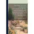 The Practice of Hypnotic Suggestion, Being and Elementary Handbook for the Use of the Medical Profession