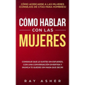 Cómo Hablar con las Mujeres: Consigue que Le Gustes Sin Esfuerzo, con una Conversación Divertida y ¡Nunca Te Quedes Sin Nada que Decir! Cómo Acercarse