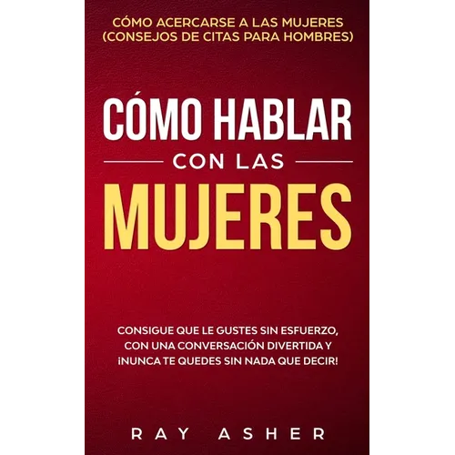 Cómo Hablar con las Mujeres: Consigue que Le Gustes Sin Esfuerzo, con una Conversación Divertida y ¡Nunca Te Quedes Sin Nada que Decir! Cómo Acercarse