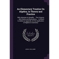 An Elementary Treatise On Algebra, in Theory and Practice: With Attempts to Simplify ... That Science ... With Notes and Illustrations ... to Which Is