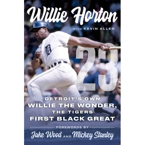 Willie Horton: 23: Detroit's Own Willie the Wonder, the Tigers' First Black Great