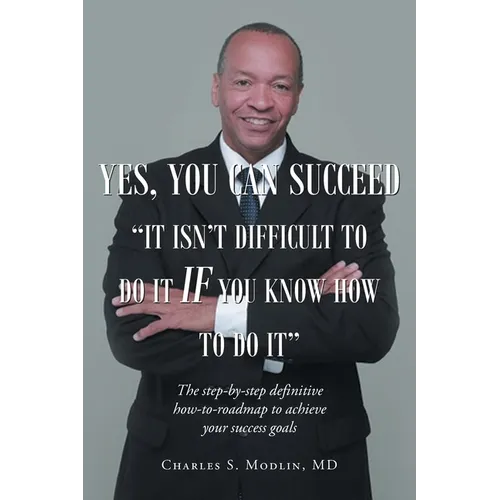 Yes, You Can Succeed: It Isn't Difficult to Do it IF You Know How to Do It: The step-by-step definitive how-to-roadmap to achieve your success goals