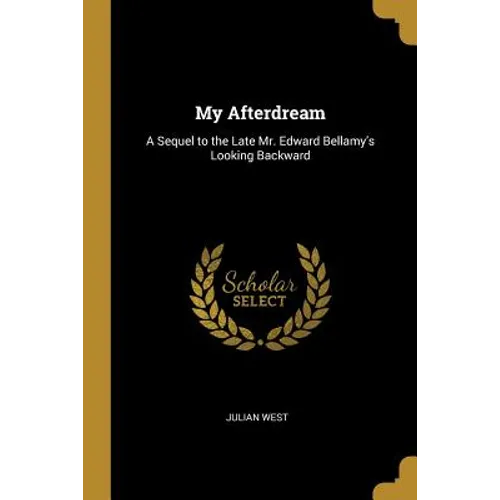 My Afterdream: A Sequel to the Late Mr. Edward Bellamy's Looking Backward