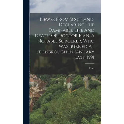 Newes From Scotland, Declaring The Damnable Life And Death Of Doctor Fian, A Notable Sorcerer, Who Was Burned At Edenbrough In Ianuary Last, 1591