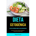 Dieta Cetogénica: La Dieta Cetogénica Completa Para Principiantes (Recetas De Dieta Cetogénica Rápidas Y Fáciles Para Perder Grasa)