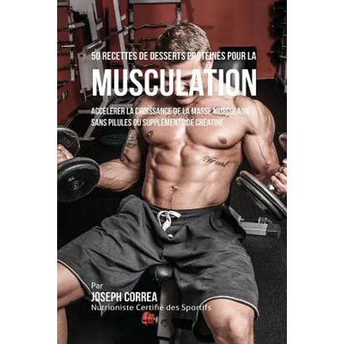 50 Recettes de Desserts Protéinés pour la Musculation: Accélérer la croissance de la masse musculaire sans pilules ou suppléments de créatine